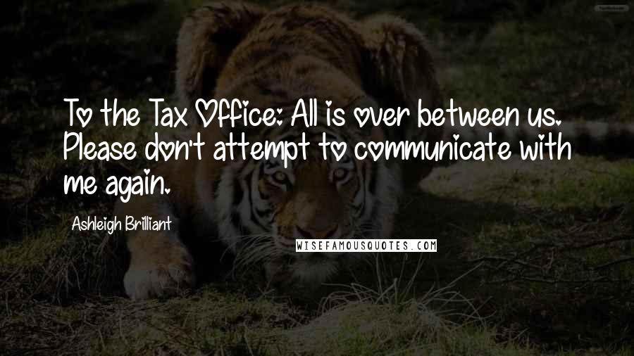 Ashleigh Brilliant Quotes: To the Tax Office: All is over between us. Please don't attempt to communicate with me again.