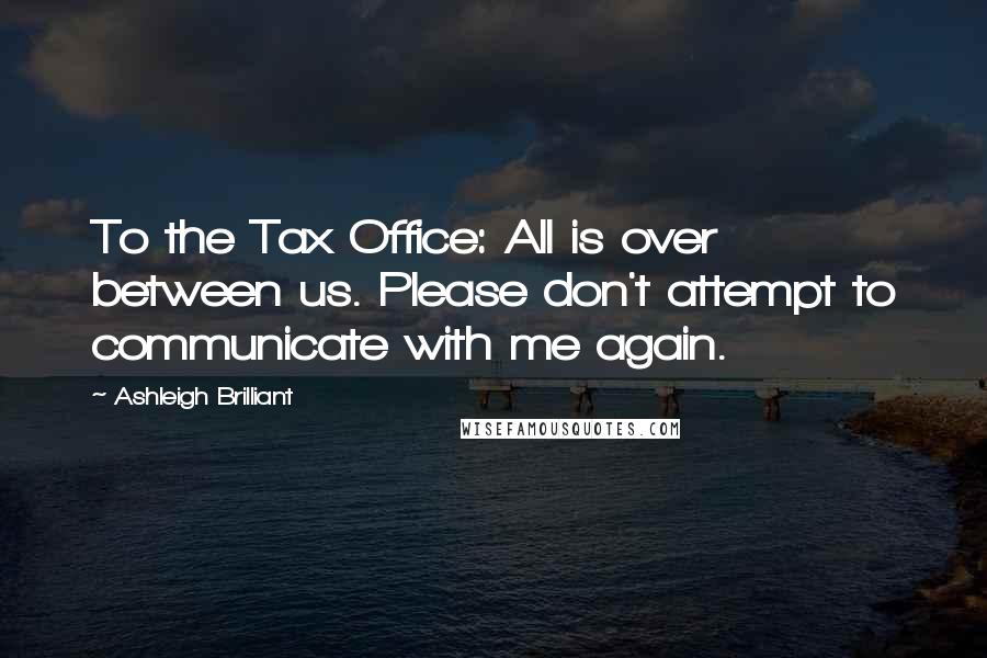 Ashleigh Brilliant Quotes: To the Tax Office: All is over between us. Please don't attempt to communicate with me again.