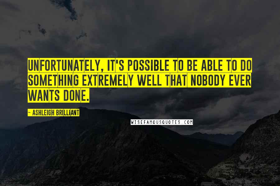 Ashleigh Brilliant Quotes: Unfortunately, it's possible to be able to do something extremely well that nobody ever wants done.