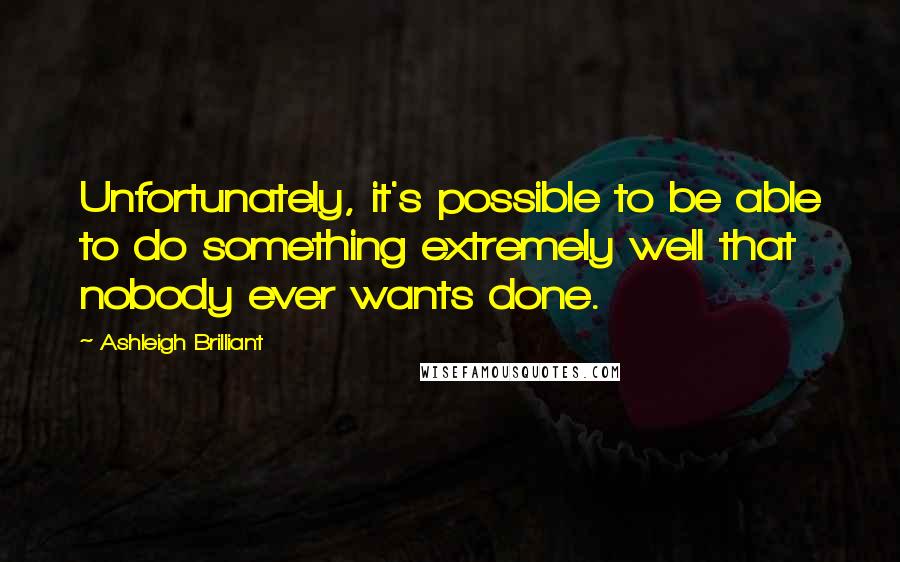 Ashleigh Brilliant Quotes: Unfortunately, it's possible to be able to do something extremely well that nobody ever wants done.