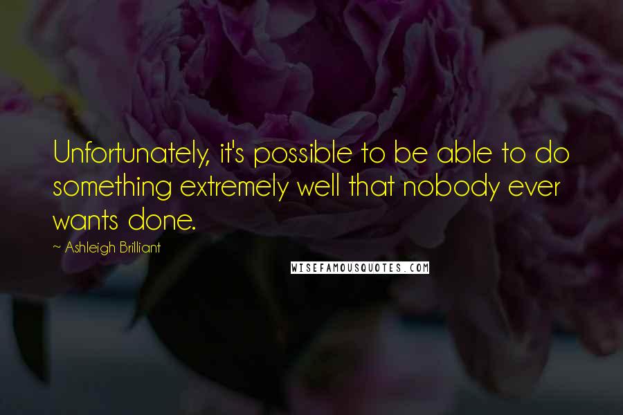 Ashleigh Brilliant Quotes: Unfortunately, it's possible to be able to do something extremely well that nobody ever wants done.