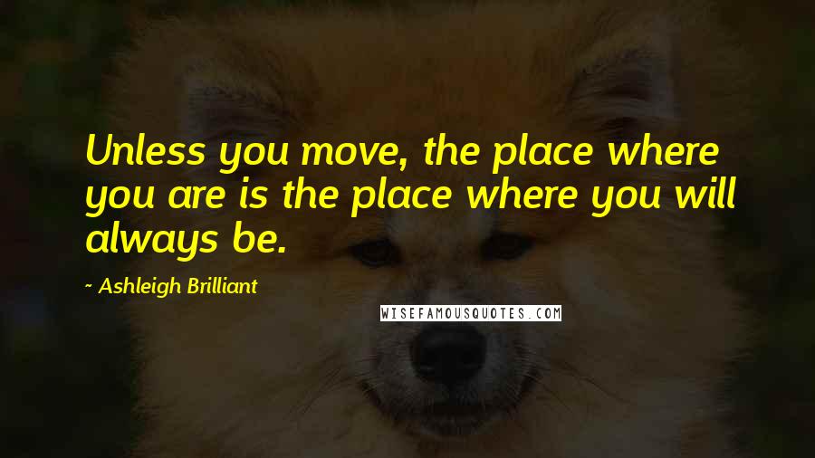 Ashleigh Brilliant Quotes: Unless you move, the place where you are is the place where you will always be.