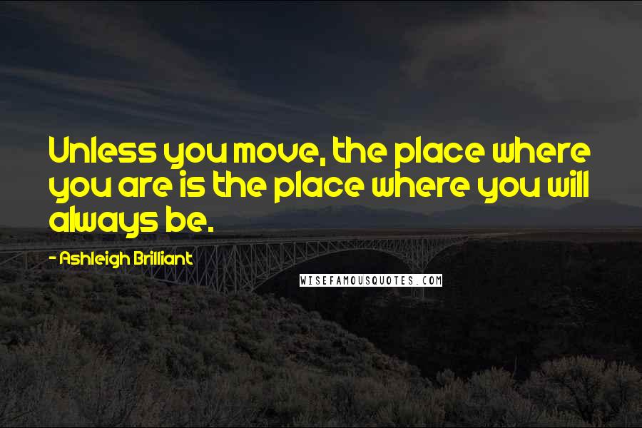 Ashleigh Brilliant Quotes: Unless you move, the place where you are is the place where you will always be.