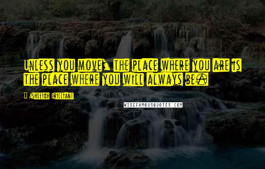 Ashleigh Brilliant Quotes: Unless you move, the place where you are is the place where you will always be.