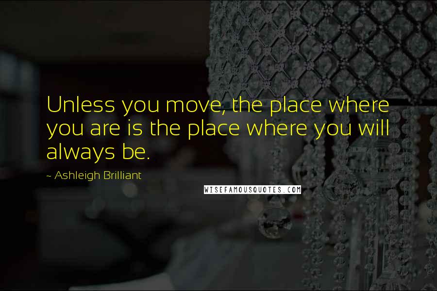 Ashleigh Brilliant Quotes: Unless you move, the place where you are is the place where you will always be.