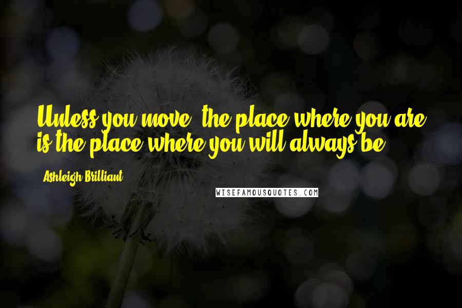 Ashleigh Brilliant Quotes: Unless you move, the place where you are is the place where you will always be.