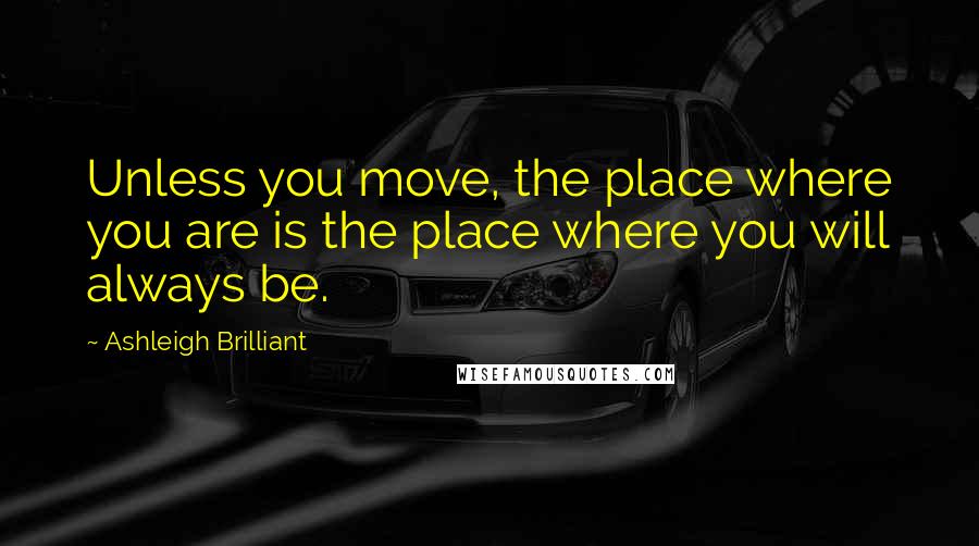 Ashleigh Brilliant Quotes: Unless you move, the place where you are is the place where you will always be.