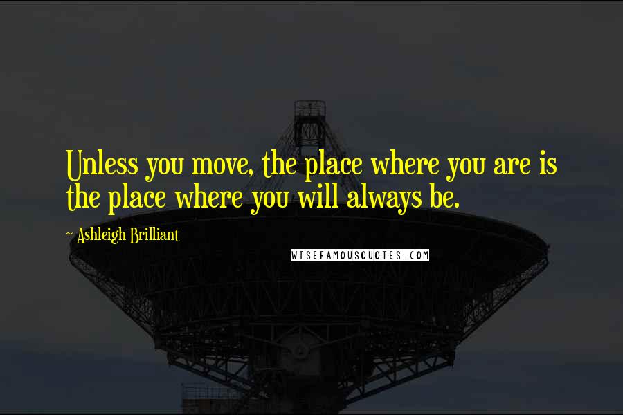 Ashleigh Brilliant Quotes: Unless you move, the place where you are is the place where you will always be.