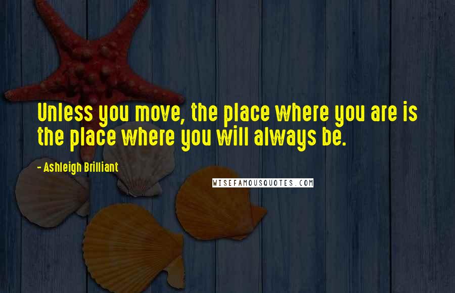 Ashleigh Brilliant Quotes: Unless you move, the place where you are is the place where you will always be.