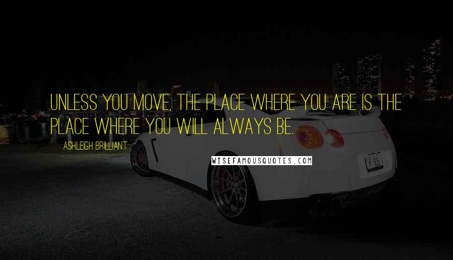 Ashleigh Brilliant Quotes: Unless you move, the place where you are is the place where you will always be.