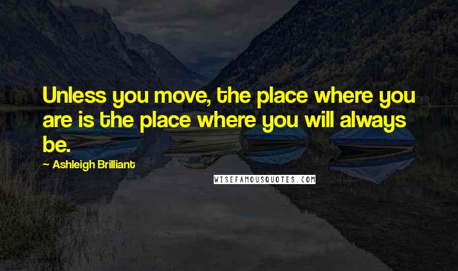Ashleigh Brilliant Quotes: Unless you move, the place where you are is the place where you will always be.