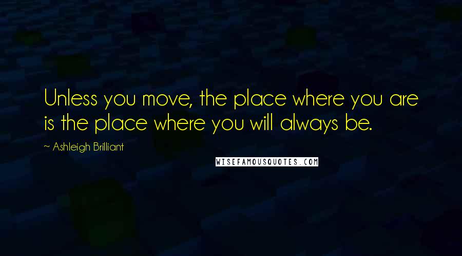 Ashleigh Brilliant Quotes: Unless you move, the place where you are is the place where you will always be.