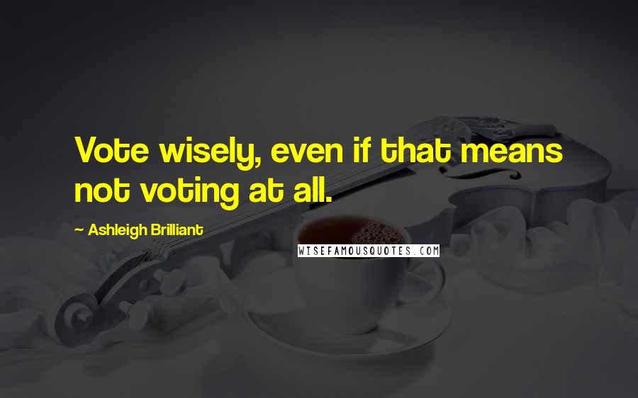 Ashleigh Brilliant Quotes: Vote wisely, even if that means not voting at all.