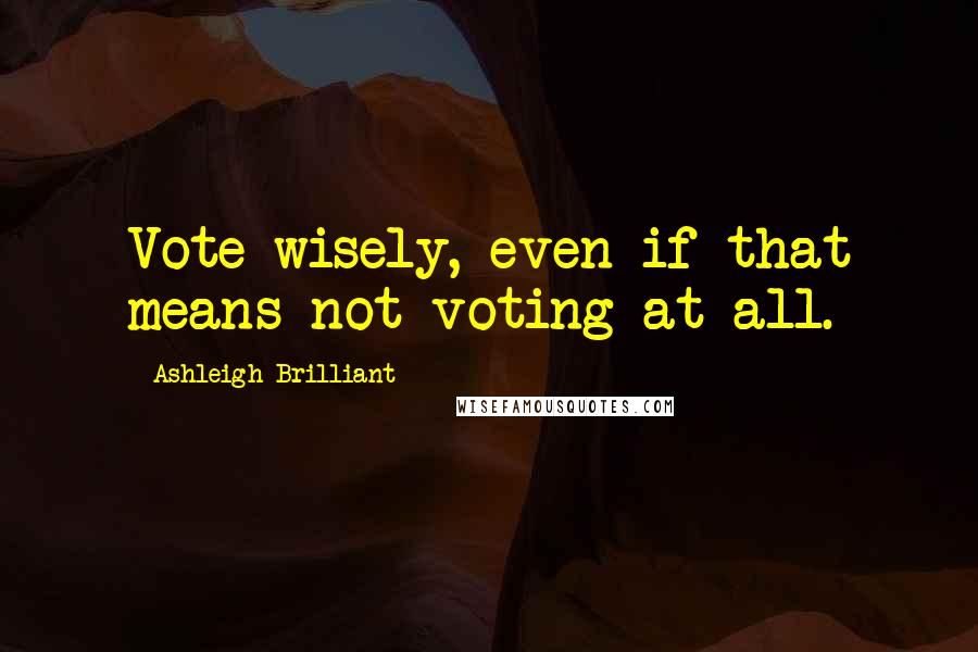 Ashleigh Brilliant Quotes: Vote wisely, even if that means not voting at all.