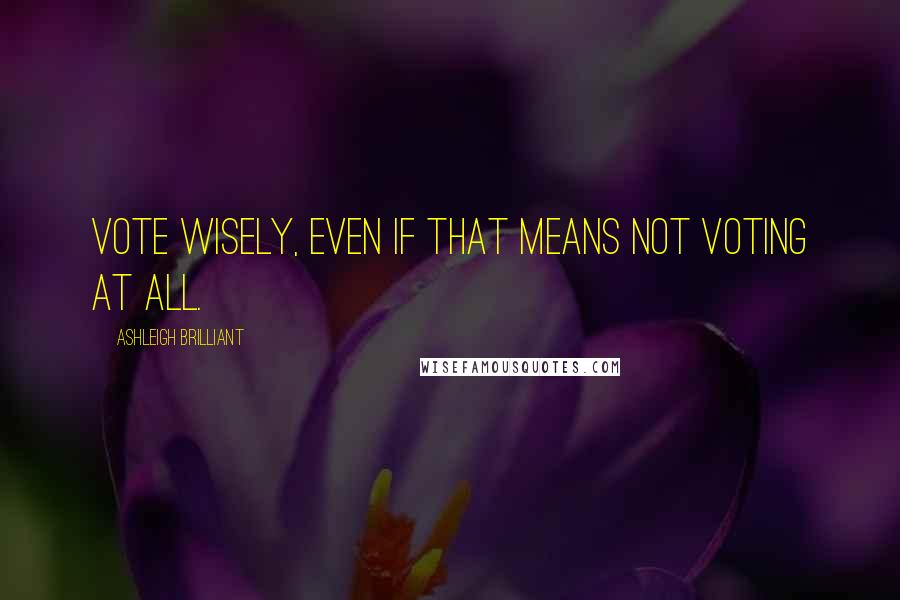 Ashleigh Brilliant Quotes: Vote wisely, even if that means not voting at all.