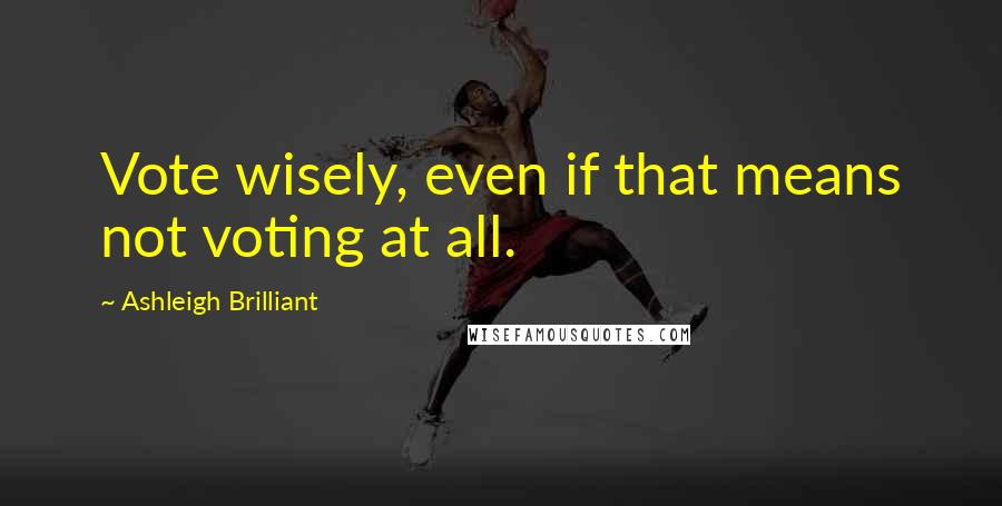 Ashleigh Brilliant Quotes: Vote wisely, even if that means not voting at all.