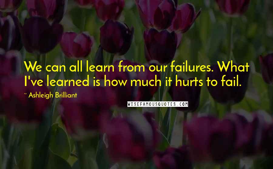 Ashleigh Brilliant Quotes: We can all learn from our failures. What I've learned is how much it hurts to fail.