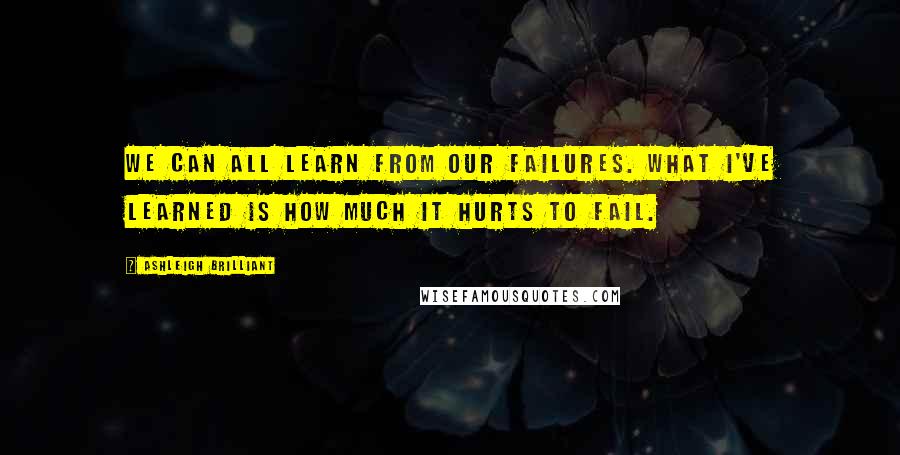Ashleigh Brilliant Quotes: We can all learn from our failures. What I've learned is how much it hurts to fail.