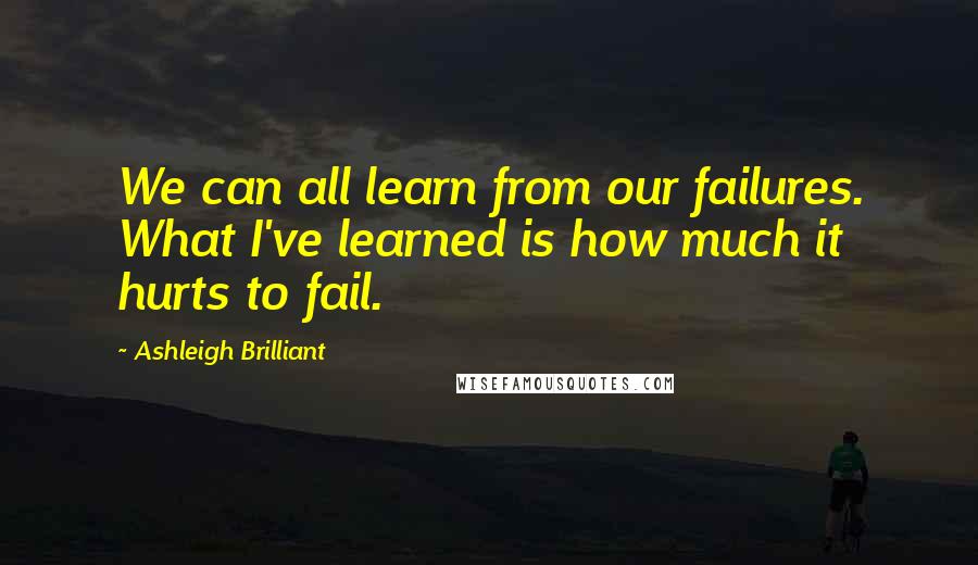 Ashleigh Brilliant Quotes: We can all learn from our failures. What I've learned is how much it hurts to fail.