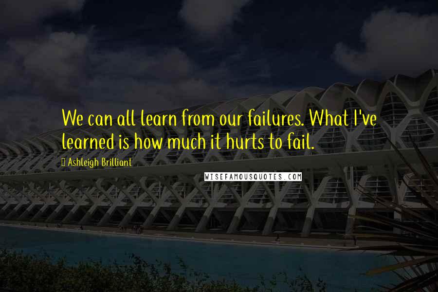 Ashleigh Brilliant Quotes: We can all learn from our failures. What I've learned is how much it hurts to fail.