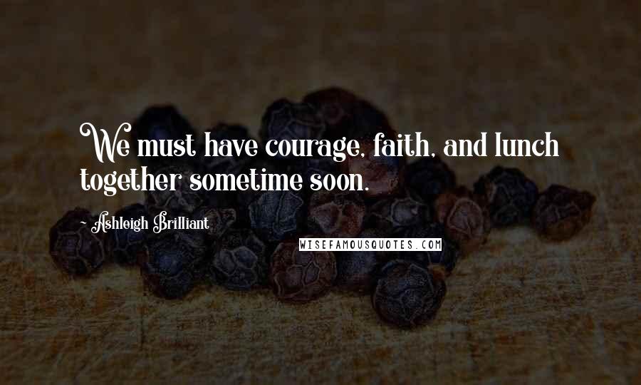 Ashleigh Brilliant Quotes: We must have courage, faith, and lunch together sometime soon.