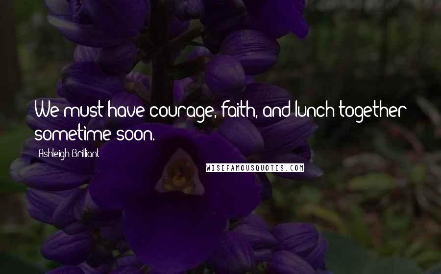 Ashleigh Brilliant Quotes: We must have courage, faith, and lunch together sometime soon.