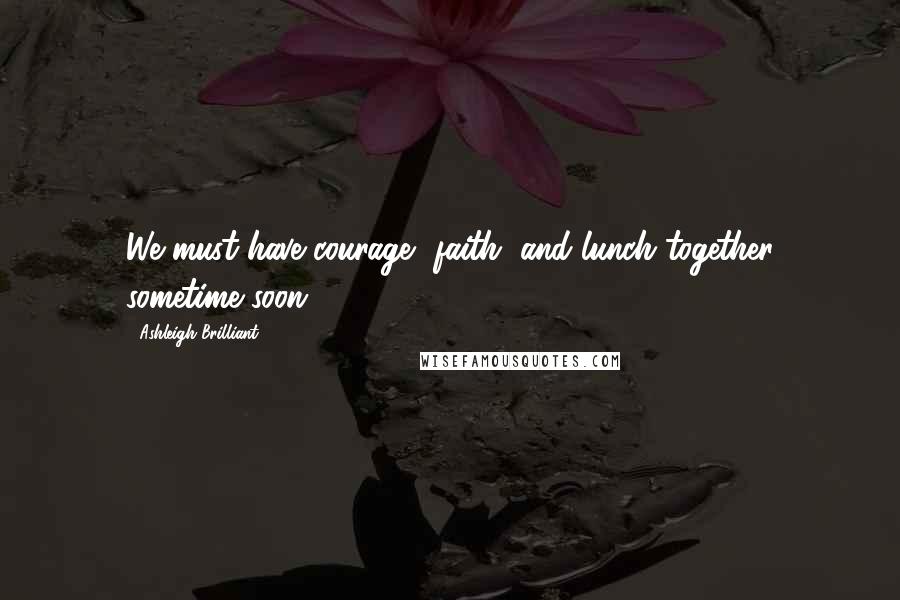 Ashleigh Brilliant Quotes: We must have courage, faith, and lunch together sometime soon.