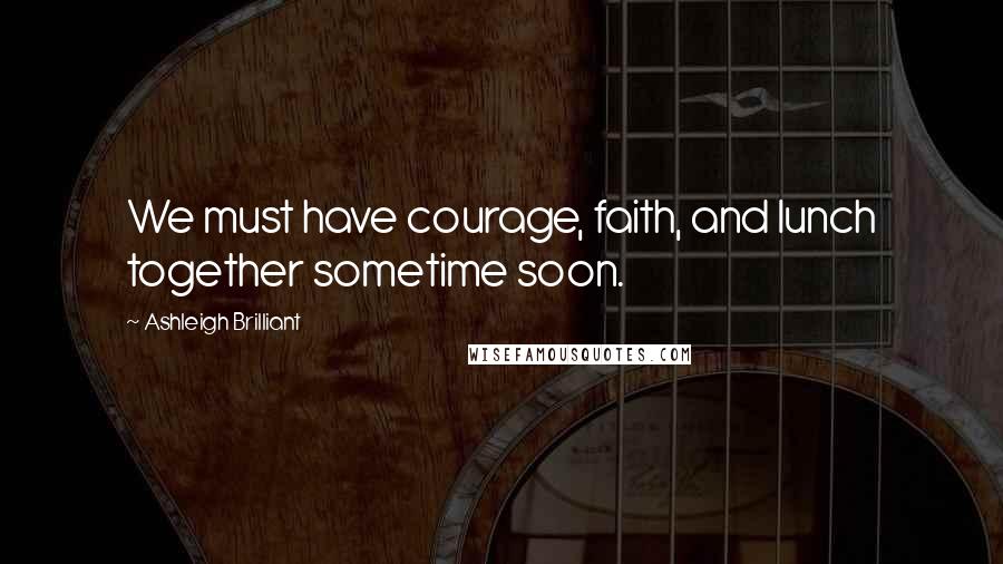 Ashleigh Brilliant Quotes: We must have courage, faith, and lunch together sometime soon.