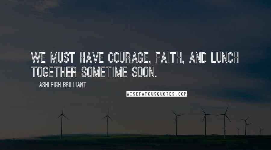 Ashleigh Brilliant Quotes: We must have courage, faith, and lunch together sometime soon.