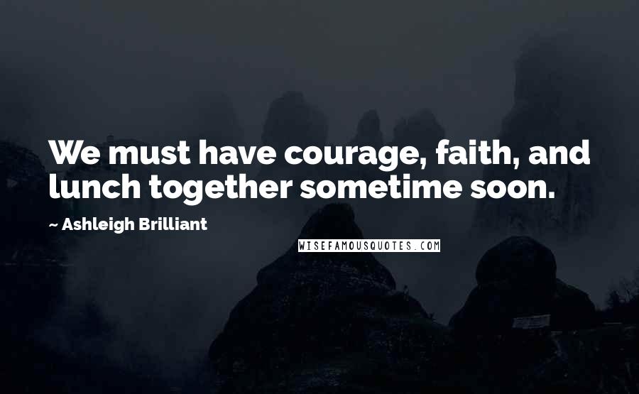 Ashleigh Brilliant Quotes: We must have courage, faith, and lunch together sometime soon.