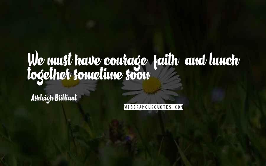 Ashleigh Brilliant Quotes: We must have courage, faith, and lunch together sometime soon.