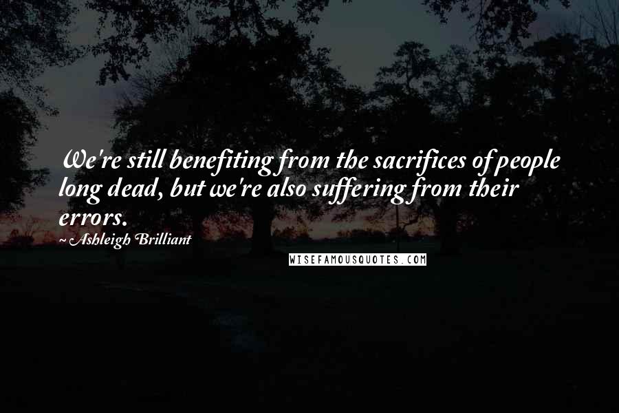 Ashleigh Brilliant Quotes: We're still benefiting from the sacrifices of people long dead, but we're also suffering from their errors.