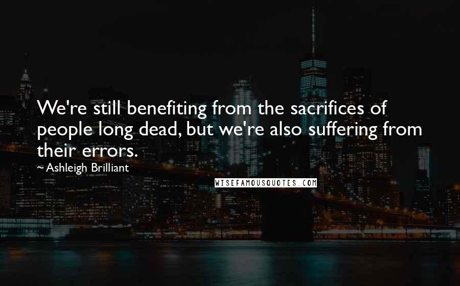 Ashleigh Brilliant Quotes: We're still benefiting from the sacrifices of people long dead, but we're also suffering from their errors.