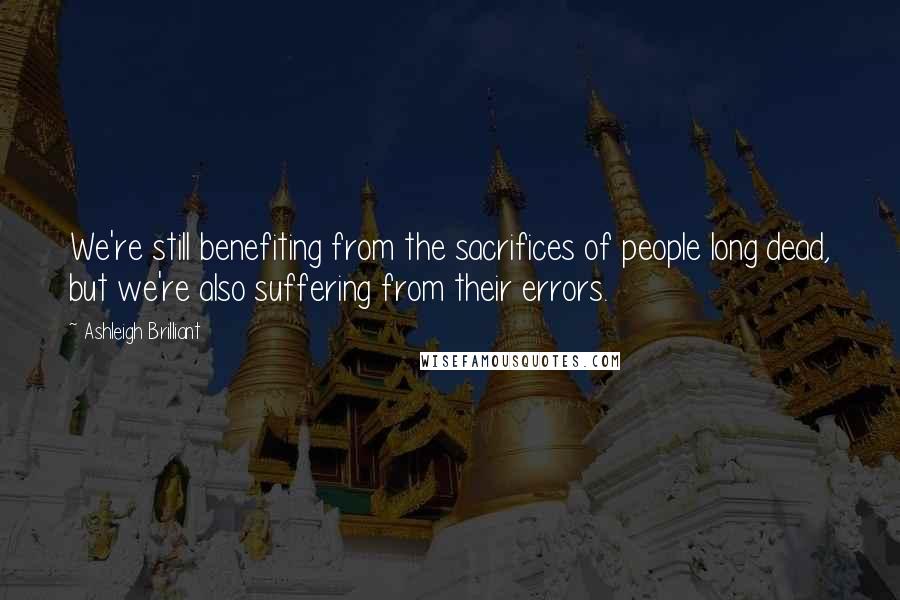 Ashleigh Brilliant Quotes: We're still benefiting from the sacrifices of people long dead, but we're also suffering from their errors.