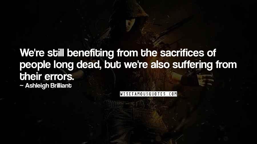 Ashleigh Brilliant Quotes: We're still benefiting from the sacrifices of people long dead, but we're also suffering from their errors.