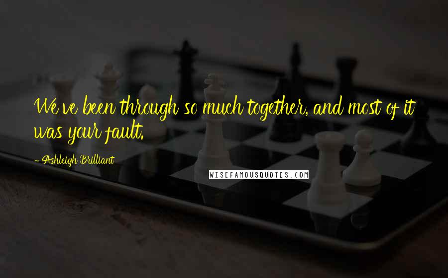 Ashleigh Brilliant Quotes: We've been through so much together, and most of it was your fault.