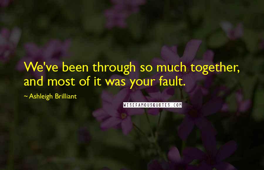 Ashleigh Brilliant Quotes: We've been through so much together, and most of it was your fault.