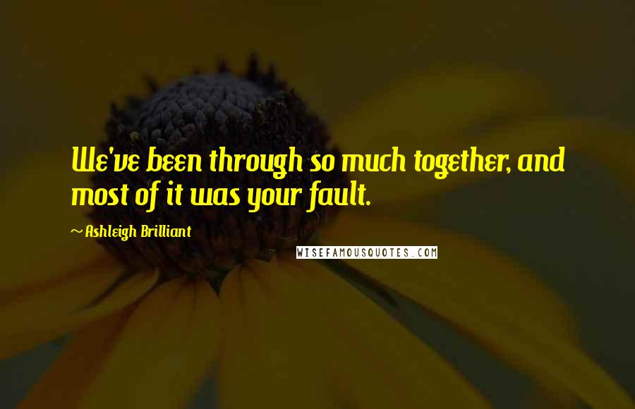 Ashleigh Brilliant Quotes: We've been through so much together, and most of it was your fault.