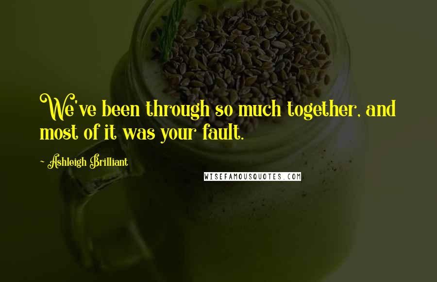 Ashleigh Brilliant Quotes: We've been through so much together, and most of it was your fault.