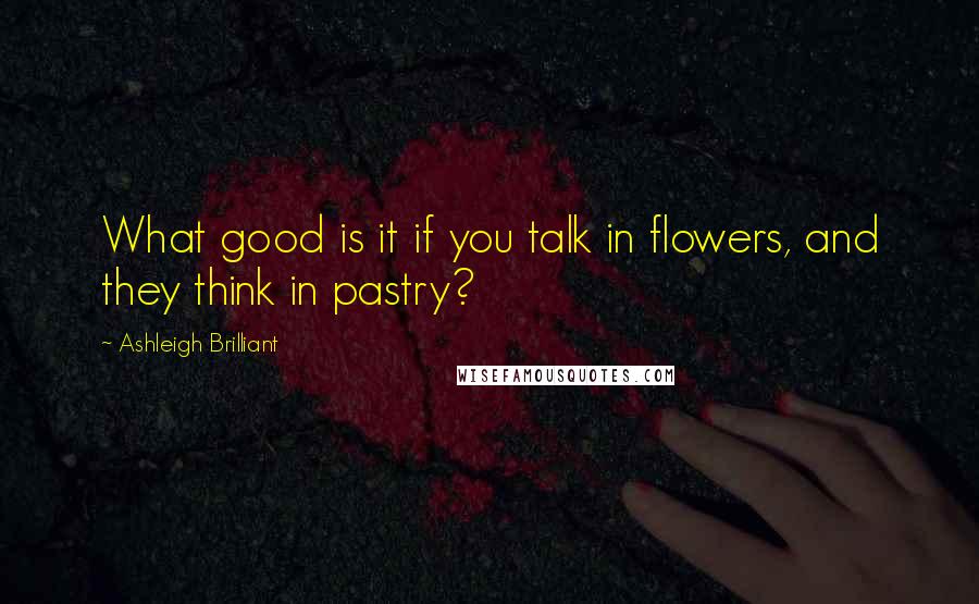 Ashleigh Brilliant Quotes: What good is it if you talk in flowers, and they think in pastry?