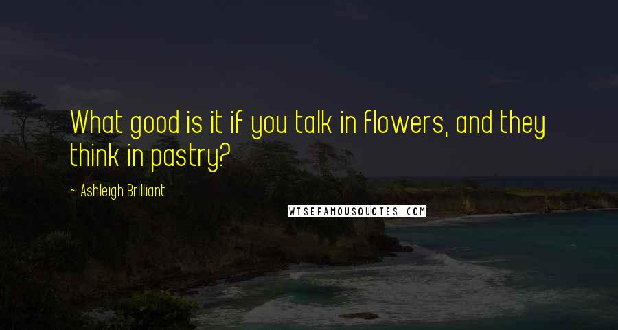 Ashleigh Brilliant Quotes: What good is it if you talk in flowers, and they think in pastry?