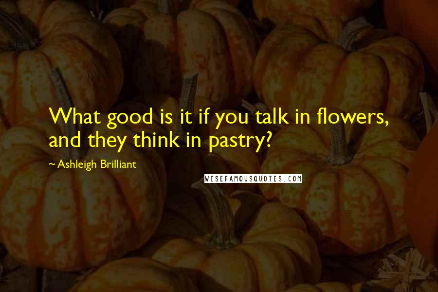 Ashleigh Brilliant Quotes: What good is it if you talk in flowers, and they think in pastry?