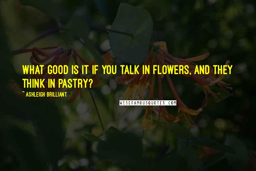 Ashleigh Brilliant Quotes: What good is it if you talk in flowers, and they think in pastry?