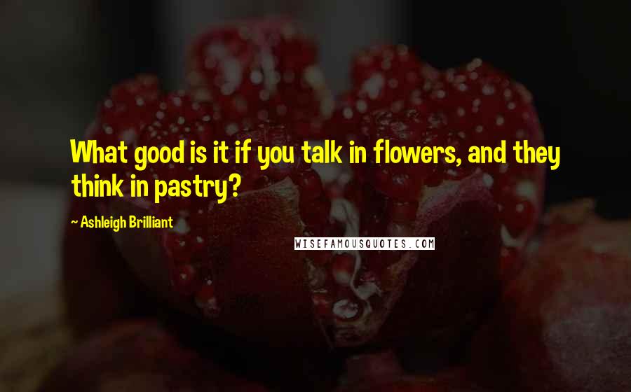 Ashleigh Brilliant Quotes: What good is it if you talk in flowers, and they think in pastry?