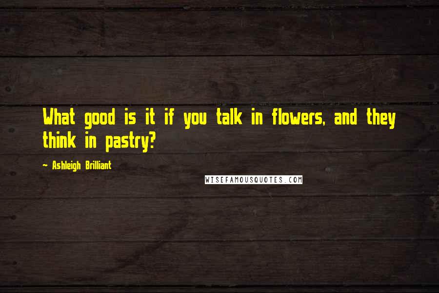 Ashleigh Brilliant Quotes: What good is it if you talk in flowers, and they think in pastry?