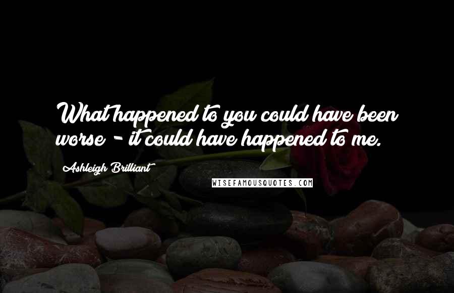 Ashleigh Brilliant Quotes: What happened to you could have been worse - it could have happened to me.