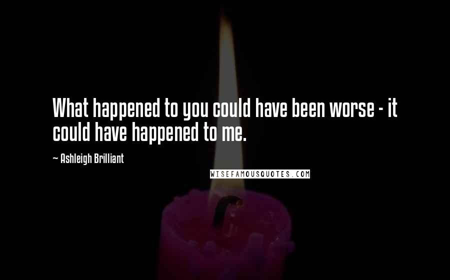 Ashleigh Brilliant Quotes: What happened to you could have been worse - it could have happened to me.