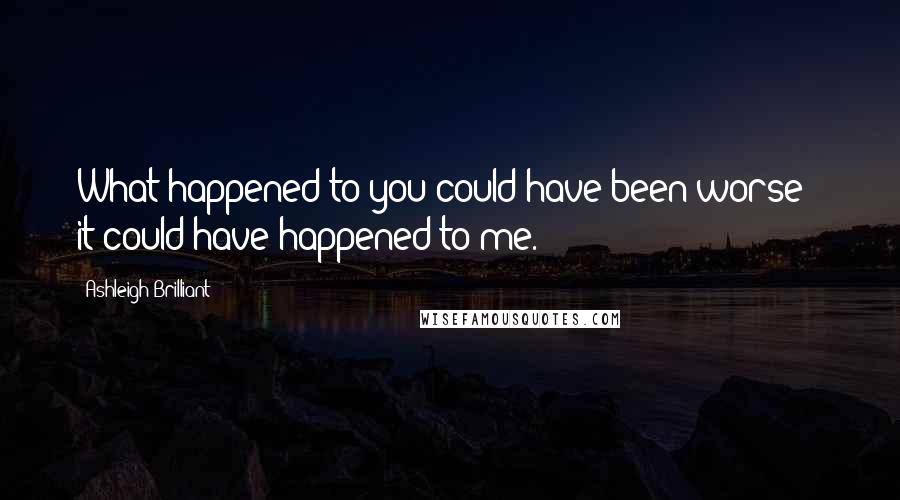 Ashleigh Brilliant Quotes: What happened to you could have been worse - it could have happened to me.
