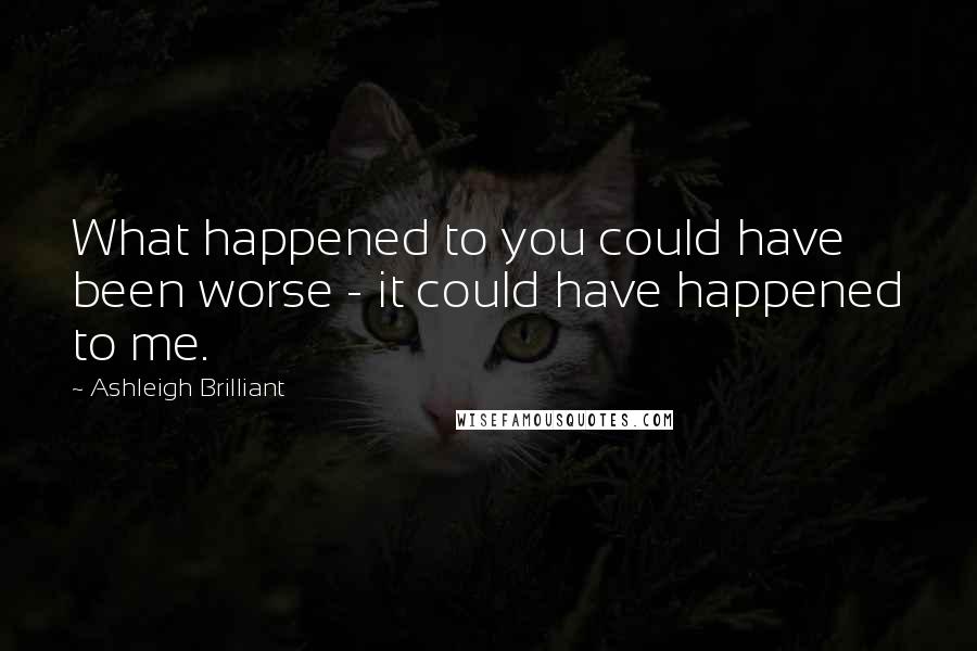 Ashleigh Brilliant Quotes: What happened to you could have been worse - it could have happened to me.