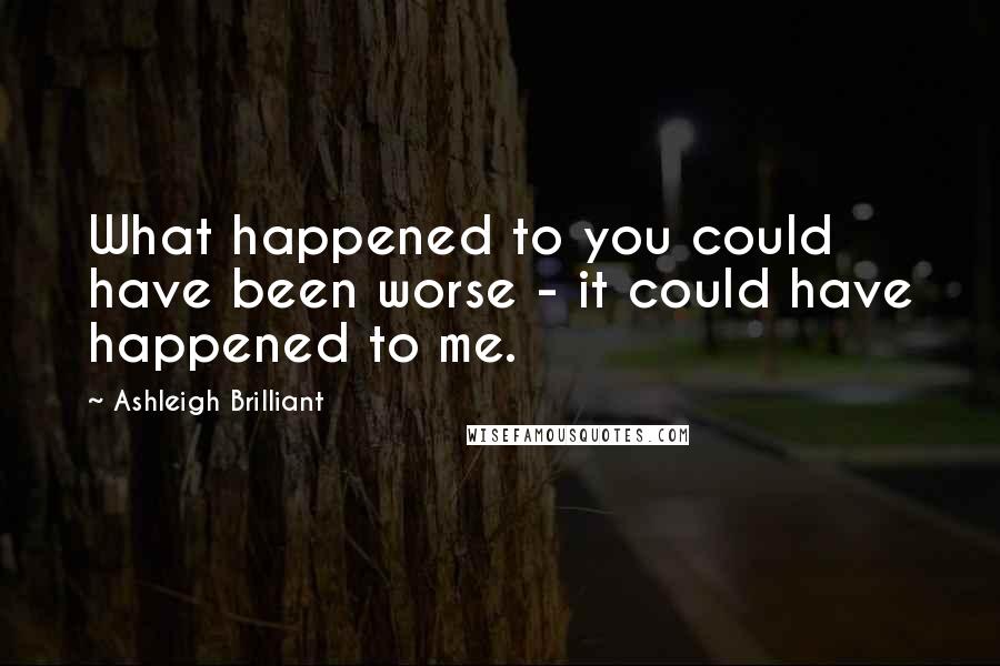 Ashleigh Brilliant Quotes: What happened to you could have been worse - it could have happened to me.